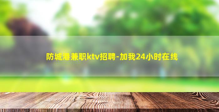 防城港兼职ktv招聘-加我24小时在线